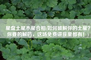 星盘土星木星合相(如何破解你的土星？你要的解药，这场免费讲座里都有！)