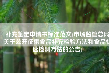 补充鉴定申请书标准范文(市场监管总局关于公开征集食品补充检验方法和食品快速检测方法的公告)