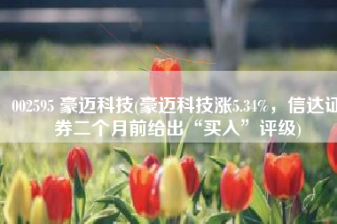 002595 豪迈科技(豪迈科技涨5.34%，信达证券二个月前给出“买入”评级)