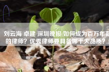 刘云海 卓建 深圳晚报(如何成为百万年薪的律师？优秀律师要具备哪十大品质？)
