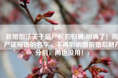 新婚姻法关于房产权的归属(明确了！房产证写谁的名字，不再影响婚前婚后财产分割，闹也没用！)