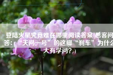 登陆火星究竟难在哪里阅读答案(思客问答：“天问一号”的这脚“刹车”为什么大有学问？)