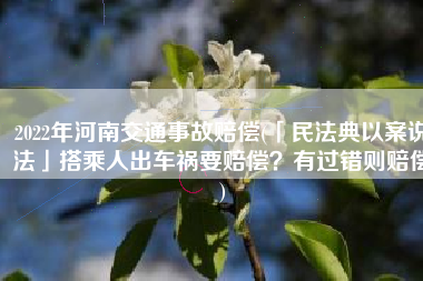 2022年河南交通事故赔偿(「民法典以案说法」搭乘人出车祸要赔偿？有过错则赔偿)