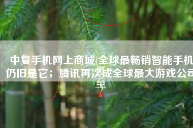 中复手机网上商城(全球最畅销智能手机仍旧是它；腾讯再次成全球最大游戏公司)