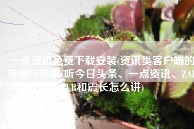 一点资讯免费下载安装(资讯类客户端的未知与未来 听今日头条、一点资讯、ZARKER和震长怎么讲)