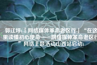 郭江坪(「网络媒体革命老区行」“在这里读懂初心使命——网络媒体革命老区行”网络主题活动山西站启动)