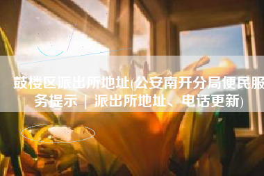 鼓楼区派出所地址(公安南开分局便民服务提示 | 派出所地址、电话更新)