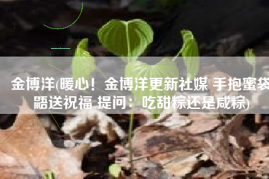 金博洋(暖心！金博洋更新社媒 手抱蜜袋鼯送祝福 提问：吃甜粽还是咸粽)