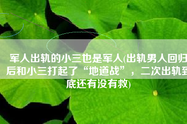 军人出轨的小三也是军人(出轨男人回归后和小三打起了“地道战”，二次出轨到底还有没有救)