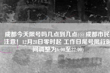 成都今天限号吗几点到几点(@成都市民 注意！12月28日零时起 工作日尾号限行时间调整为6:00至22:00)