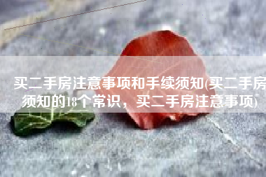 买二手房注意事项和手续须知(买二手房须知的18个常识，买二手房注意事项)