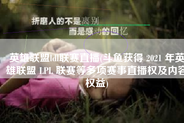 英雄联盟ldl联赛直播(斗鱼获得 2021 年英雄联盟 LPL 联赛等多项赛事直播权及内容权益)