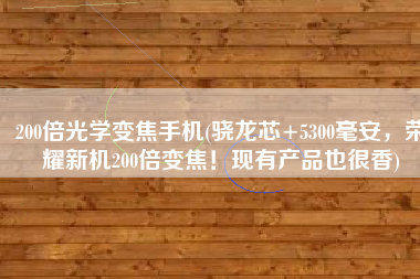 200倍光学变焦手机(骁龙芯+5300毫安，荣耀新机200倍变焦！现有产品也很香)