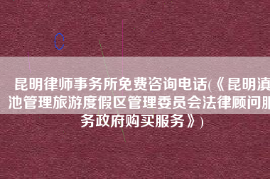 昆明律师事务所免费咨询电话(《昆明滇池管理旅游度假区管理委员会法律顾问服务政府购买服务》)