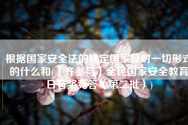 根据国家安全法的规定国家反对一切形式的什么和(【齐参与】全民国家安全教育日有奖竞答（第二批）)