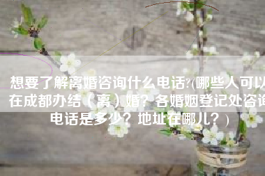 想要了解离婚咨询什么电话?(哪些人可以在成都办结（离）婚？各婚姻登记处咨询电话是多少？地址在哪儿？)