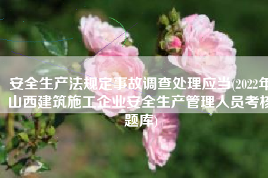 安全生产法规定事故调查处理应当(2022年山西建筑施工企业安全生产管理人员考核题库)