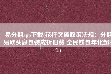 易分期app下载(花样突破政策法规：分期易砍头息包装成折旧费 全民钱包年化超36%)