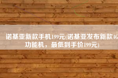 诺基亚新款手机199元(诺基亚发布新款4G功能机，最低到手价199元)