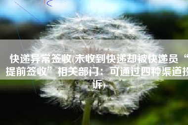 快递异常签收(未收到快递却被快递员“提前签收”相关部门：可通过四种渠道投诉)