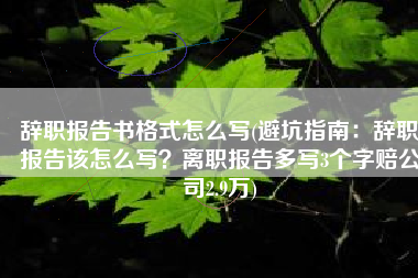 辞职报告书格式怎么写(避坑指南：辞职报告该怎么写？离职报告多写3个字赔公司2.9万)