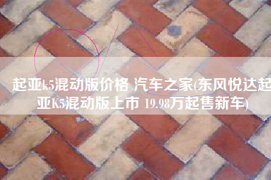 起亚k5混动版价格 汽车之家(东风悦达起亚K5混动版上市 19.98万起售新车)