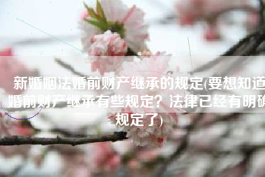 新婚姻法婚前财产继承的规定(要想知道婚前财产继承有些规定？法律已经有明确规定了)