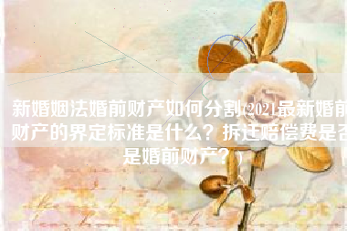 新婚姻法婚前财产如何分割(2021最新婚前财产的界定标准是什么？拆迁赔偿费是否是婚前财产？)