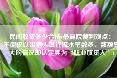 民间放贷多少合法(最高院裁判观点：​不能仅以出借人银行流水笔数多、数额较大的情况即认定其为“职业放贷人”)
