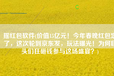 摇红包软件(价值15亿元！今年春晚红包定了，这次轮到京东发，玩法曝光！为何巨头们狂砸钱参与这场盛宴？)