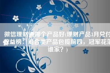 微信理财通哪个产品好(理财产品3月兑付收益榜：混合类产品包揽前四，冠军花落谁家？)