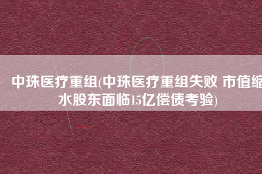 中珠医疗重组(中珠医疗重组失败 市值缩水股东面临15亿偿债考验)