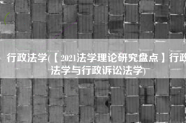 行政法学(【2021法学理论研究盘点】行政法学与行政诉讼法学)