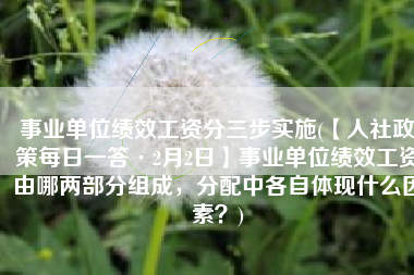 事业单位绩效工资分三步实施(【人社政策每日一答·2月2日】事业单位绩效工资由哪两部分组成，分配中各自体现什么因素？)
