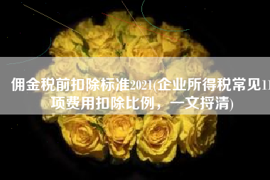 佣金税前扣除标准2021(企业所得税常见11项费用扣除比例，一文捋清)