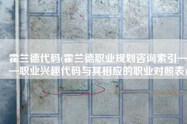 霍兰德代码(霍兰德职业规划咨询索引——职业兴趣代码与其相应的职业对照表)