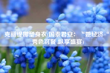 克丽缇娜塑身衣(国泰君安：“她经济“：秀色可餐 纵享盛宴)