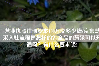 营业执照注册资本100万交多少钱(京东慧采入驻流程是怎样的？全品的慧采可以开通吗？有什么要求呢)