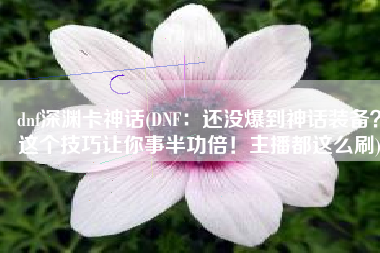 dnf深渊卡神话(DNF：还没爆到神话装备？这个技巧让你事半功倍！主播都这么刷)