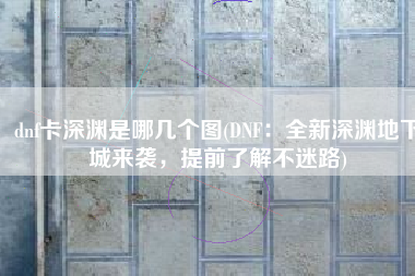dnf卡深渊是哪几个图(DNF：全新深渊地下城来袭，提前了解不迷路)