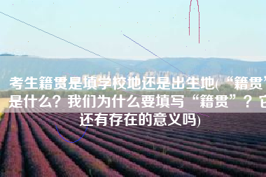 考生籍贯是填学校地还是出生地(“籍贯”是什么？我们为什么要填写“籍贯”？它还有存在的意义吗)