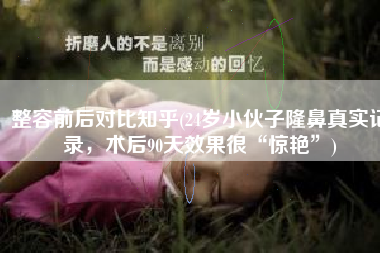 整容前后对比知乎(24岁小伙子隆鼻真实记录，术后90天效果很“惊艳”)
