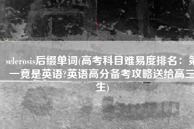sclerosis后缀单词(高考科目难易度排名：第一竟是英语?英语高分备考攻略送给高三生)