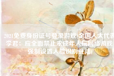 2021免费身份证号登录游戏(全国人大代表李君：应全面禁止未成年人玩网络游戏 强制设置人脸识别登陆)