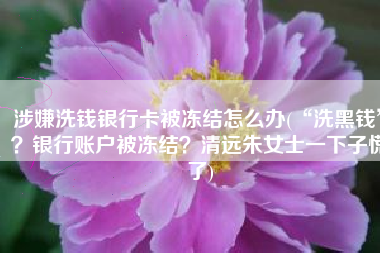 涉嫌洗钱银行卡被冻结怎么办(“洗黑钱”？银行账户被冻结？清远朱女士一下子慌了)