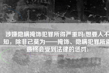 涉嫌隐瞒掩饰犯罪所得严重吗(想要人不知，除非己莫为——掩饰、隐瞒犯罪所得最终会受到法律的惩罚)