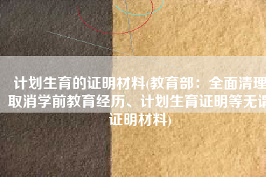 计划生育的证明材料(教育部：全面清理取消学前教育经历、计划生育证明等无谓证明材料)