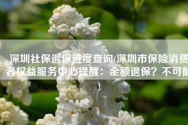 深圳社保退保进度查询(深圳市保险消费者权益服务中心提醒：全额退保？不可能)