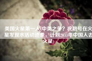 美国火星第一人(中美之争？祝融号在火星发现水活动迹象，计划2033年中国人去火星)