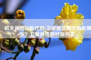 航天通信三板代码(卫星通信概念股有哪些？卫星通信题材股列表)